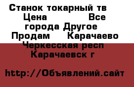 Станок токарный тв-4 › Цена ­ 53 000 - Все города Другое » Продам   . Карачаево-Черкесская респ.,Карачаевск г.